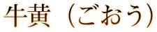 牛黄（ごおう）